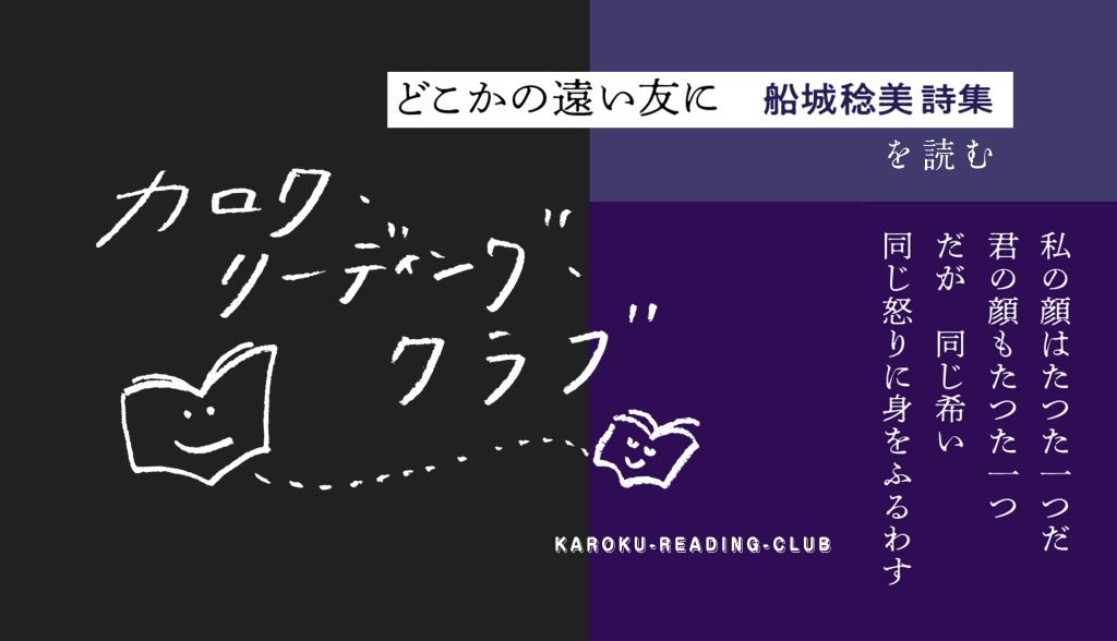 黒と濃い紫の二色で分割された背景に、白い手書き文字で「カロク・リーディング・クラブ」と書かれたデザイン画像。左下と中央右には笑顔の本のイラストがあり、点線でつながっている。上部には「どこかの遠い友に　船城稔美 詩集を読む」とあり、右側には詩の一節として「私の顔はたった一つだ　君の顔もたった一つ　だが　同じねがい　同じ怒りに身をふるわす」と書かれている